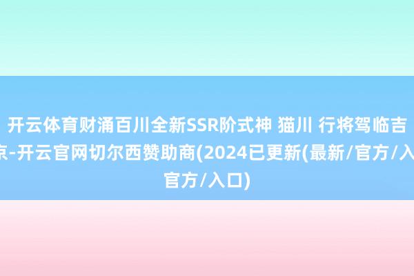 开云体育财涌百川全新SSR阶式神 猫川 行将驾临吉祥京-开云官网切尔西赞助商(2024已更新(最新/官方/入口)