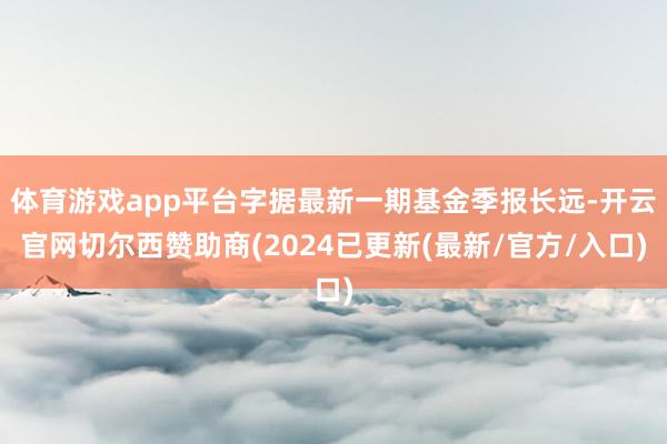 体育游戏app平台字据最新一期基金季报长远-开云官网切尔西赞助商(2024已更新(最新/官方/入口)