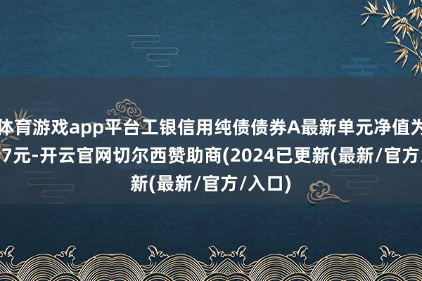 体育游戏app平台工银信用纯债债券A最新单元净值为1.4597元-开云官网切尔西赞助商(2024已更新(最新/官方/入口)