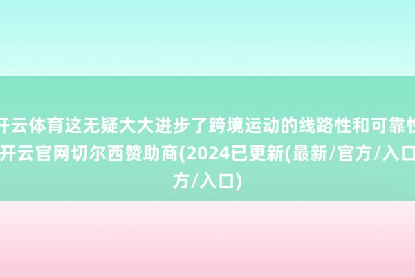 开云体育这无疑大大进步了跨境运动的线路性和可靠性-开云官网切尔西赞助商(2024已更新(最新/官方/入口)