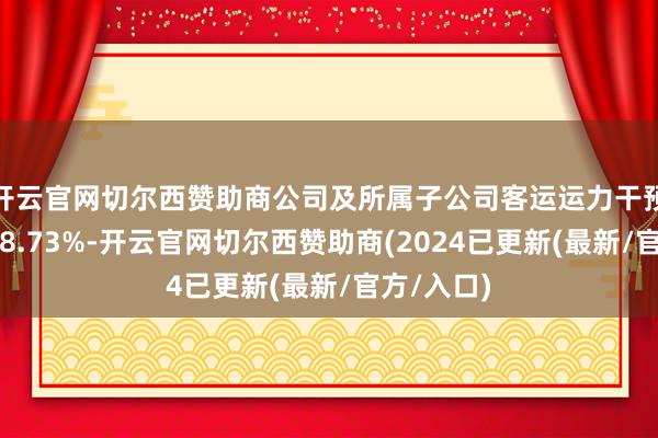 开云官网切尔西赞助商公司及所属子公司客运运力干预同比上涨8.73%-开云官网切尔西赞助商(2024已更新(最新/官方/入口)