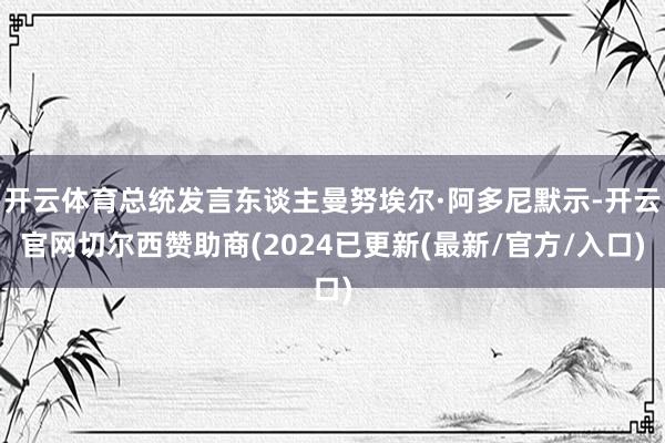 开云体育总统发言东谈主曼努埃尔·阿多尼默示-开云官网切尔西赞助商(2024已更新(最新/官方/入口)