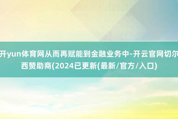 开yun体育网从而再赋能到金融业务中-开云官网切尔西赞助商(2024已更新(最新/官方/入口)
