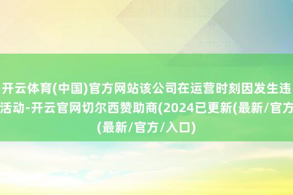 开云体育(中国)官方网站该公司在运营时刻因发生违警联系活动-开云官网切尔西赞助商(2024已更新(最新/官方/入口)