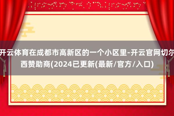 开云体育在成都市高新区的一个小区里-开云官网切尔西赞助商(2024已更新(最新/官方/入口)