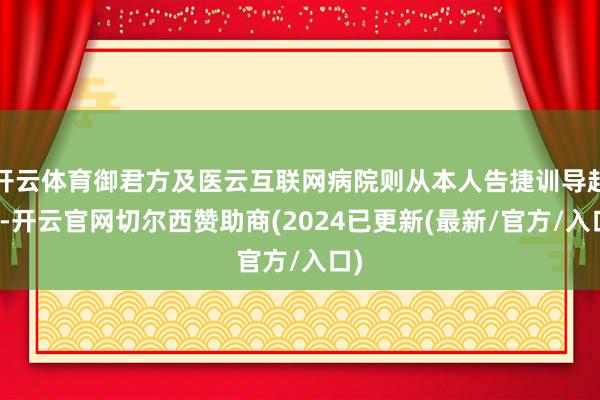 开云体育御君方及医云互联网病院则从本人告捷训导起程-开云官网切尔西赞助商(2024已更新(最新/官方/入口)