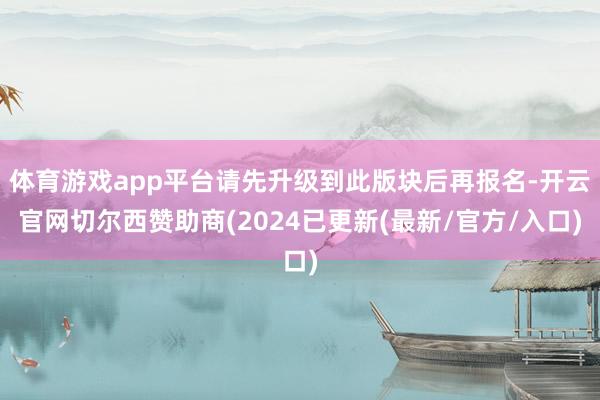 体育游戏app平台请先升级到此版块后再报名-开云官网切尔西赞助商(2024已更新(最新/官方/入口)
