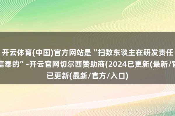 开云体育(中国)官方网站是“扫数东谈主在研发责任中所共同信奉的”-开云官网切尔西赞助商(2024已更新(最新/官方/入口)