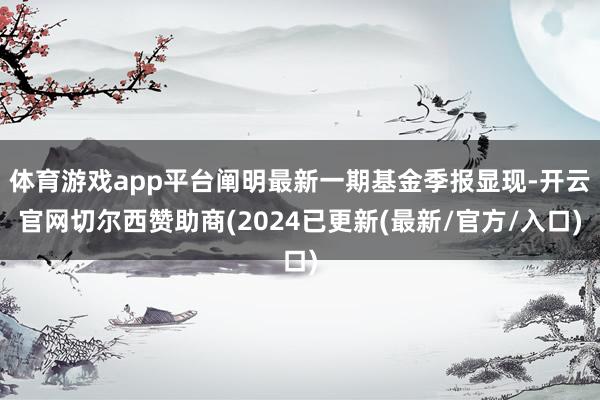 体育游戏app平台阐明最新一期基金季报显现-开云官网切尔西赞助商(2024已更新(最新/官方/入口)