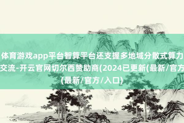 体育游戏app平台智算平台还支握多地域分散式算力的和洽交流-开云官网切尔西赞助商(2024已更新(最新/官方/入口)