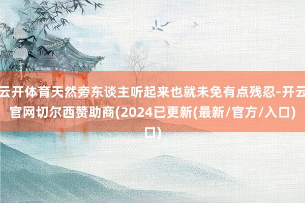 云开体育天然旁东谈主听起来也就未免有点残忍-开云官网切尔西赞助商(2024已更新(最新/官方/入口)