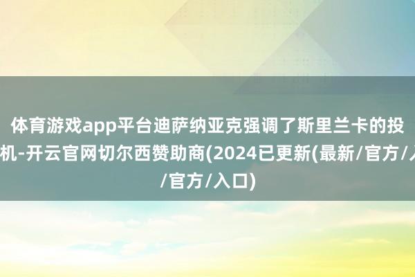 体育游戏app平台　　迪萨纳亚克强调了斯里兰卡的投资契机-开云官网切尔西赞助商(2024已更新(最新/官方/入口)