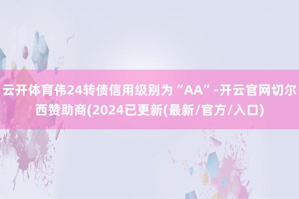 云开体育伟24转债信用级别为“AA”-开云官网切尔西赞助商(2024已更新(最新/官方/入口)