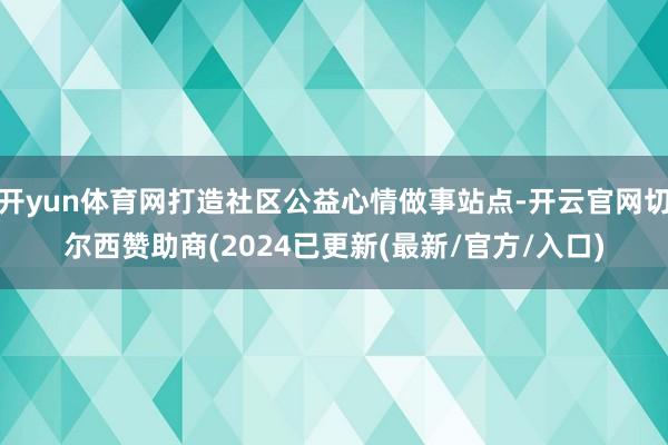 开yun体育网打造社区公益心情做事站点-开云官网切尔西赞助商(2024已更新(最新/官方/入口)