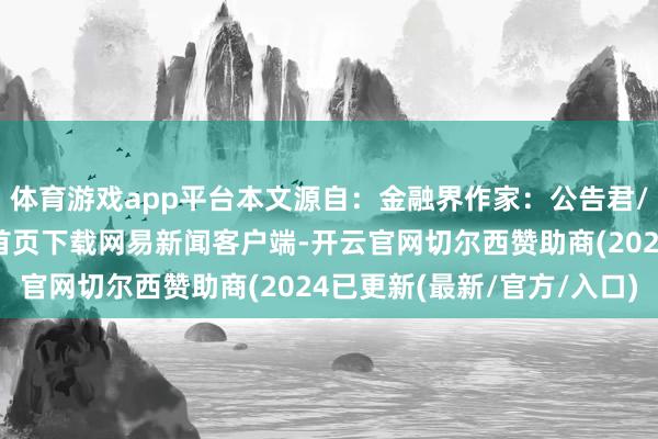 体育游戏app平台本文源自：金融界作家：公告君/阅读下一篇/复返网易首页下载网易新闻客户端-开云官网切尔西赞助商(2024已更新(最新/官方/入口)