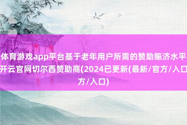 体育游戏app平台基于老年用户所需的赞助赈济水平-开云官网切尔西赞助商(2024已更新(最新/官方/入口)