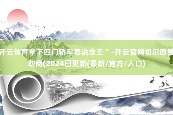开云体育拿下四门轿车赛说念王＂-开云官网切尔西赞助商(2024已更新(最新/官方/入口)