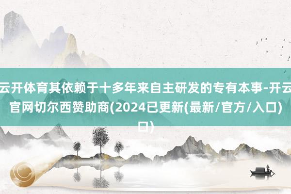 云开体育其依赖于十多年来自主研发的专有本事-开云官网切尔西赞助商(2024已更新(最新/官方/入口)