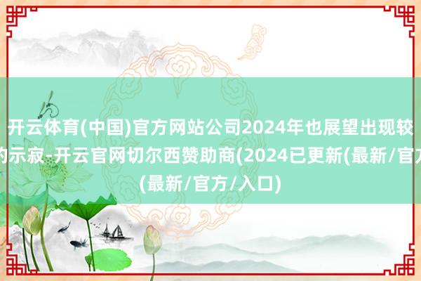 开云体育(中国)官方网站公司2024年也展望出现较为严重的示寂-开云官网切尔西赞助商(2024已更新(最新/官方/入口)