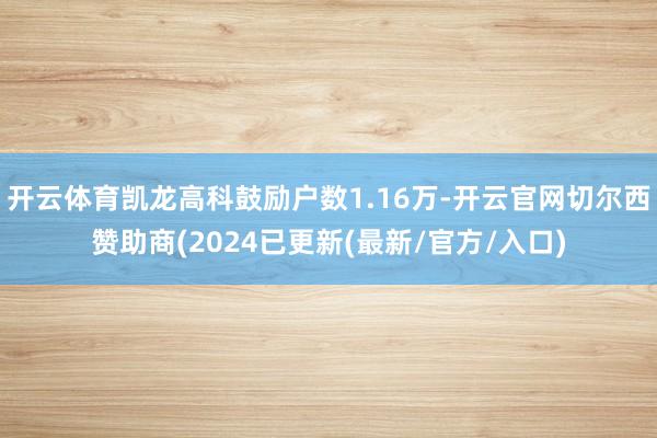 开云体育凯龙高科鼓励户数1.16万-开云官网切尔西赞助商(2024已更新(最新/官方/入口)