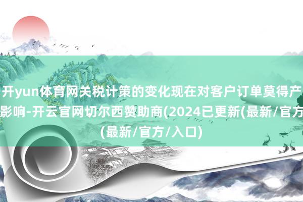 开yun体育网关税计策的变化现在对客户订单莫得产生彰着影响-开云官网切尔西赞助商(2024已更新(最新/官方/入口)