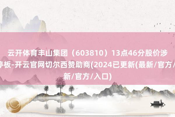 云开体育丰山集团（603810）13点46分股价涉及跌停板-开云官网切尔西赞助商(2024已更新(最新/官方/入口)