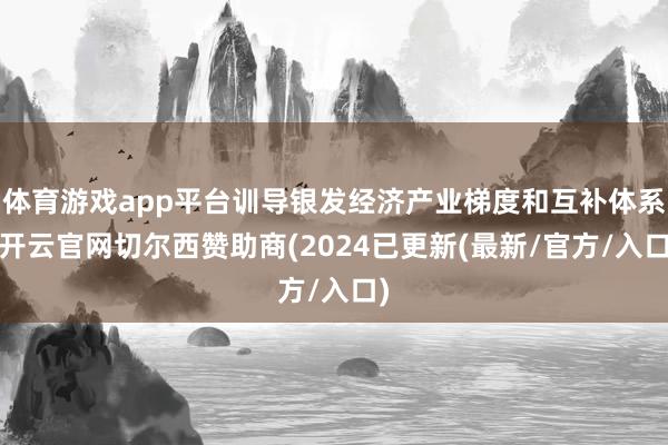 体育游戏app平台训导银发经济产业梯度和互补体系-开云官网切尔西赞助商(2024已更新(最新/官方/入口)