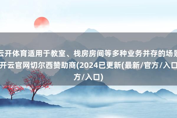 云开体育适用于教室、栈房房间等多种业务并存的场景-开云官网切尔西赞助商(2024已更新(最新/官方/入口)