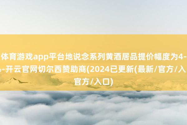 体育游戏app平台地说念系列黄酒居品提价幅度为4-5%-开云官网切尔西赞助商(2024已更新(最新/官方/入口)