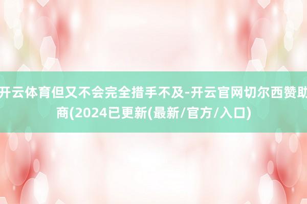 开云体育但又不会完全措手不及-开云官网切尔西赞助商(2024已更新(最新/官方/入口)