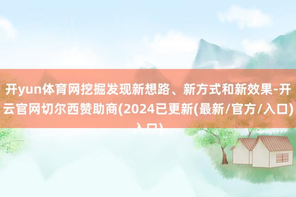 开yun体育网挖掘发现新想路、新方式和新效果-开云官网切尔西赞助商(2024已更新(最新/官方/入口)