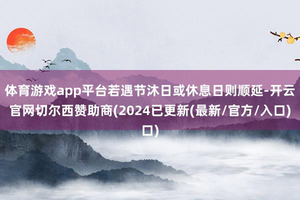 体育游戏app平台若遇节沐日或休息日则顺延-开云官网切尔西赞助商(2024已更新(最新/官方/入口)