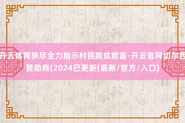 开云体育拼尽全力指示村民脱贫致富-开云官网切尔西赞助商(2024已更新(最新/官方/入口)