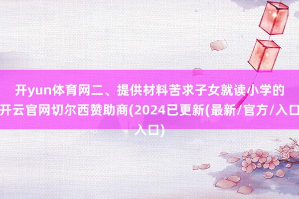 开yun体育网　　二、提供材料　　苦求子女就读小学的-开云官网切尔西赞助商(2024已更新(最新/官方/入口)