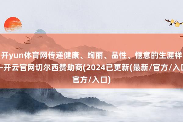 开yun体育网传递健康、绚丽、品性、惬意的生涯样子-开云官网切尔西赞助商(2024已更新(最新/官方/入口)